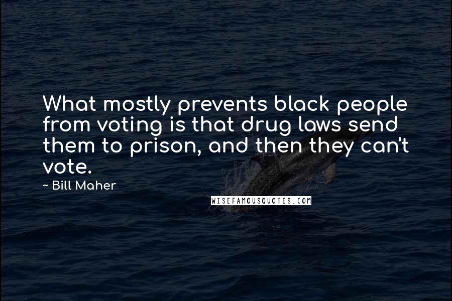 Bill Maher Quotes: What mostly prevents black people from voting is that drug laws send them to prison, and then they can't vote.