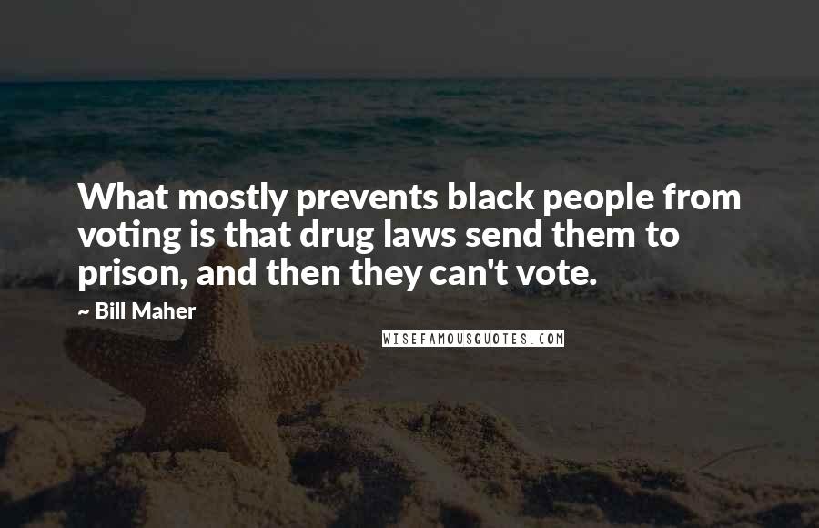 Bill Maher Quotes: What mostly prevents black people from voting is that drug laws send them to prison, and then they can't vote.