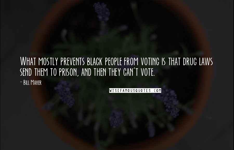 Bill Maher Quotes: What mostly prevents black people from voting is that drug laws send them to prison, and then they can't vote.