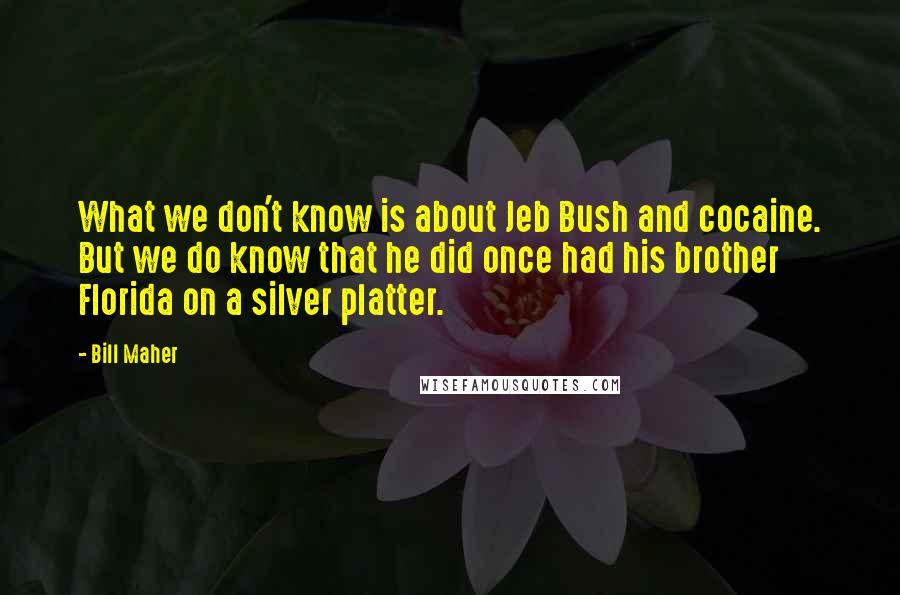 Bill Maher Quotes: What we don't know is about Jeb Bush and cocaine. But we do know that he did once had his brother Florida on a silver platter.