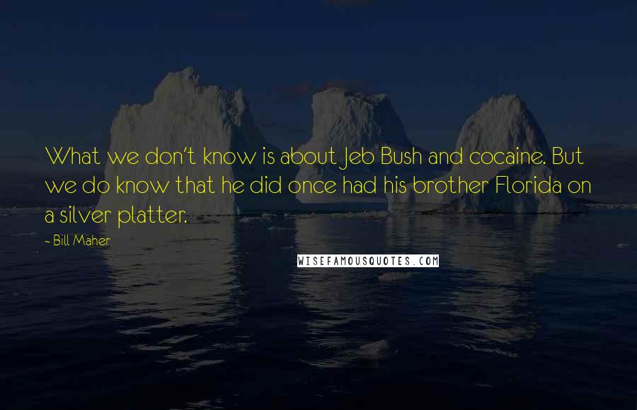 Bill Maher Quotes: What we don't know is about Jeb Bush and cocaine. But we do know that he did once had his brother Florida on a silver platter.