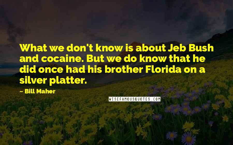 Bill Maher Quotes: What we don't know is about Jeb Bush and cocaine. But we do know that he did once had his brother Florida on a silver platter.