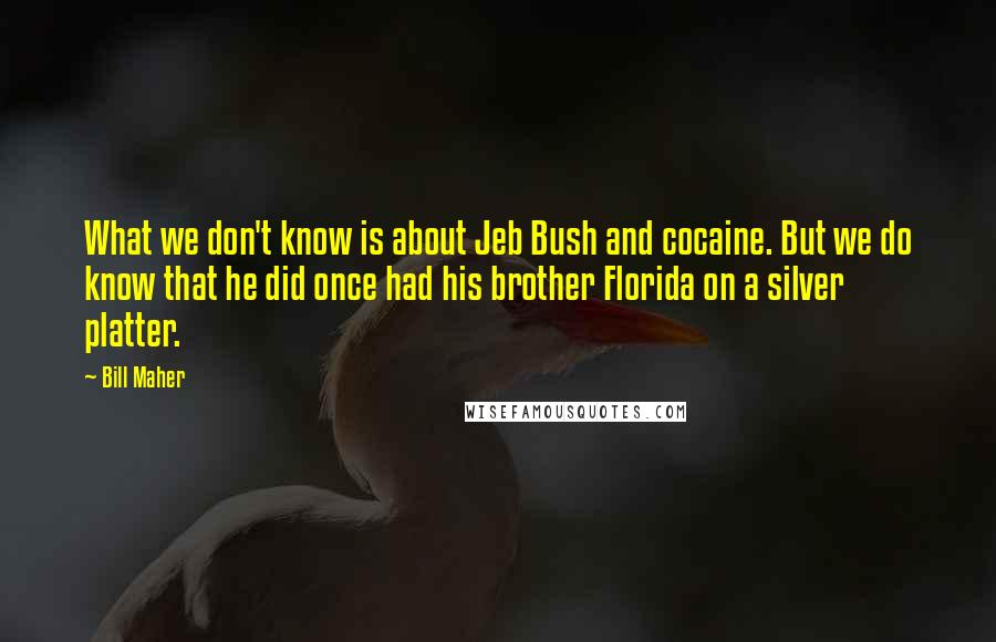 Bill Maher Quotes: What we don't know is about Jeb Bush and cocaine. But we do know that he did once had his brother Florida on a silver platter.