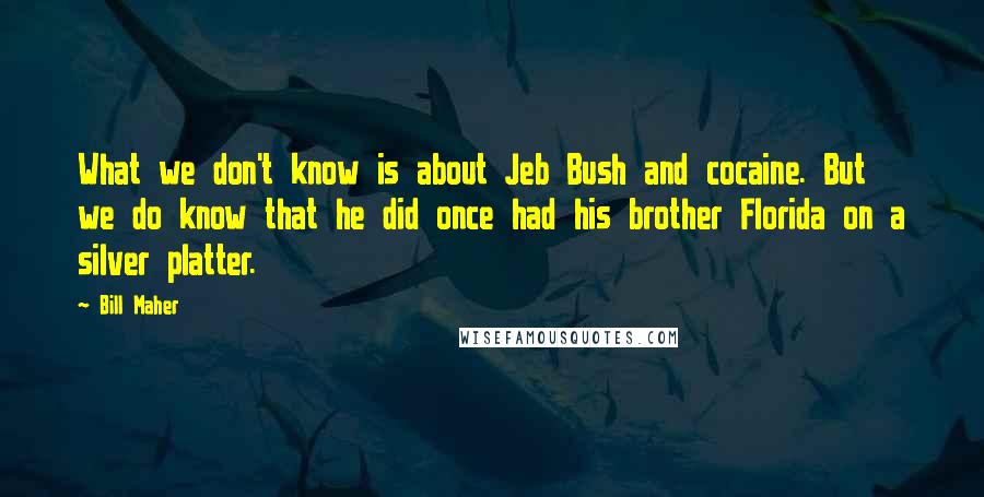 Bill Maher Quotes: What we don't know is about Jeb Bush and cocaine. But we do know that he did once had his brother Florida on a silver platter.