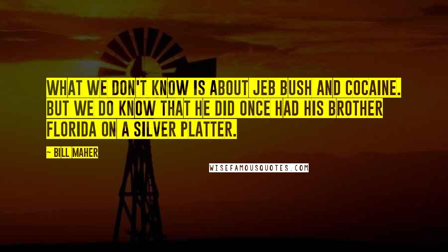 Bill Maher Quotes: What we don't know is about Jeb Bush and cocaine. But we do know that he did once had his brother Florida on a silver platter.