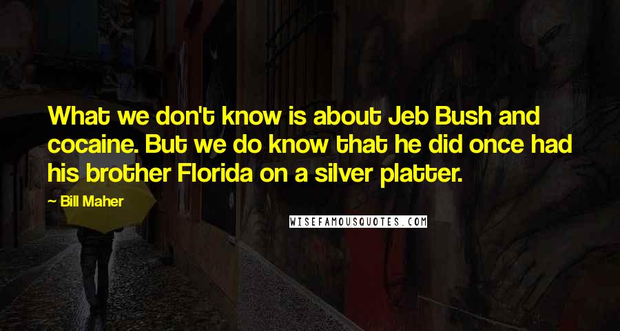 Bill Maher Quotes: What we don't know is about Jeb Bush and cocaine. But we do know that he did once had his brother Florida on a silver platter.