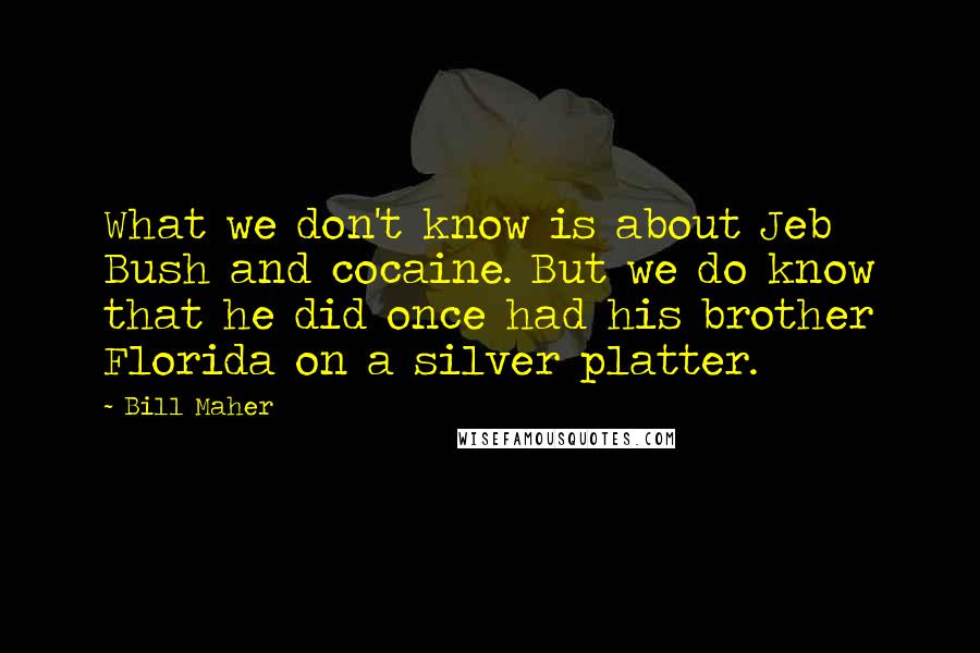 Bill Maher Quotes: What we don't know is about Jeb Bush and cocaine. But we do know that he did once had his brother Florida on a silver platter.