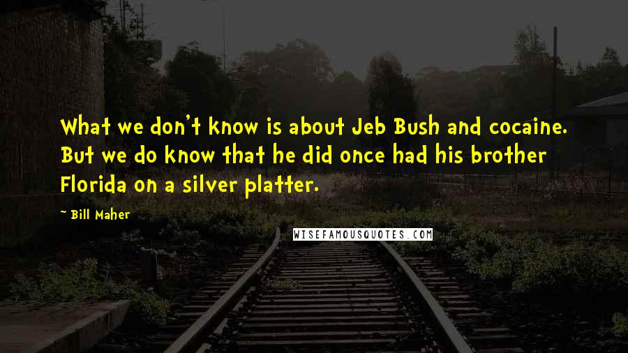 Bill Maher Quotes: What we don't know is about Jeb Bush and cocaine. But we do know that he did once had his brother Florida on a silver platter.