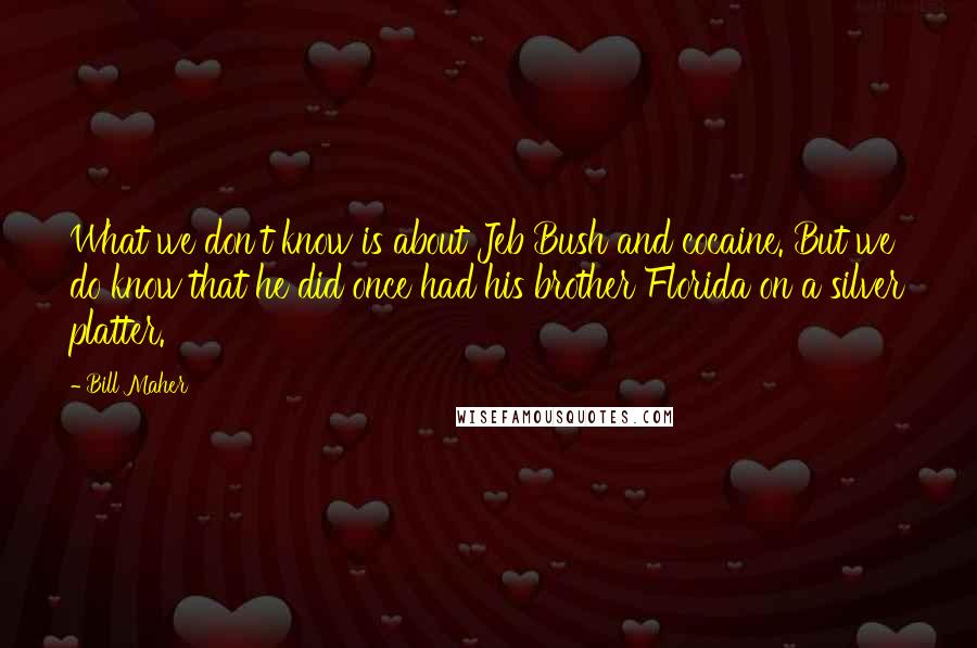 Bill Maher Quotes: What we don't know is about Jeb Bush and cocaine. But we do know that he did once had his brother Florida on a silver platter.