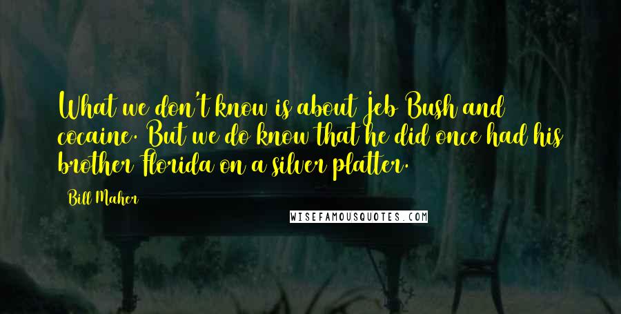 Bill Maher Quotes: What we don't know is about Jeb Bush and cocaine. But we do know that he did once had his brother Florida on a silver platter.