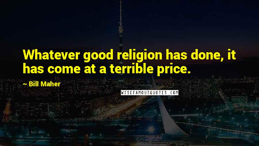 Bill Maher Quotes: Whatever good religion has done, it has come at a terrible price.