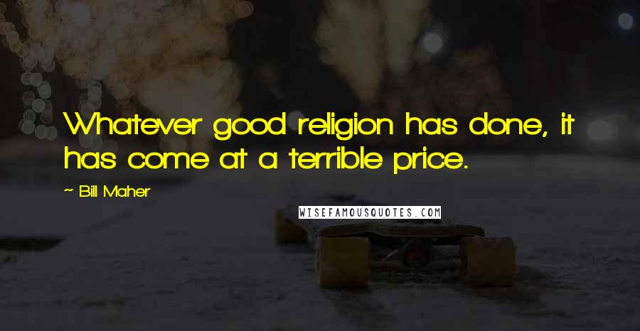 Bill Maher Quotes: Whatever good religion has done, it has come at a terrible price.