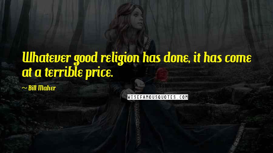 Bill Maher Quotes: Whatever good religion has done, it has come at a terrible price.