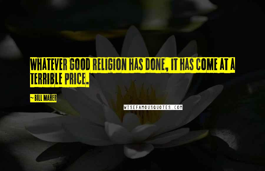 Bill Maher Quotes: Whatever good religion has done, it has come at a terrible price.