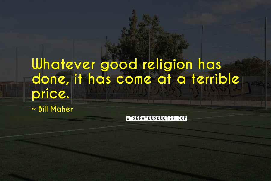 Bill Maher Quotes: Whatever good religion has done, it has come at a terrible price.