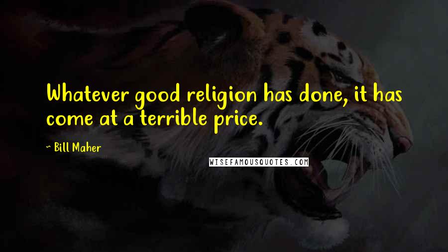 Bill Maher Quotes: Whatever good religion has done, it has come at a terrible price.