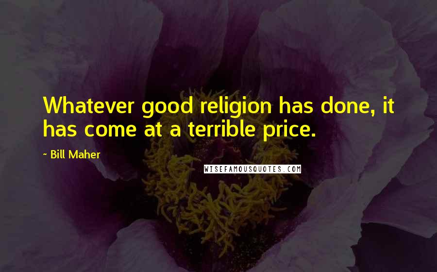 Bill Maher Quotes: Whatever good religion has done, it has come at a terrible price.