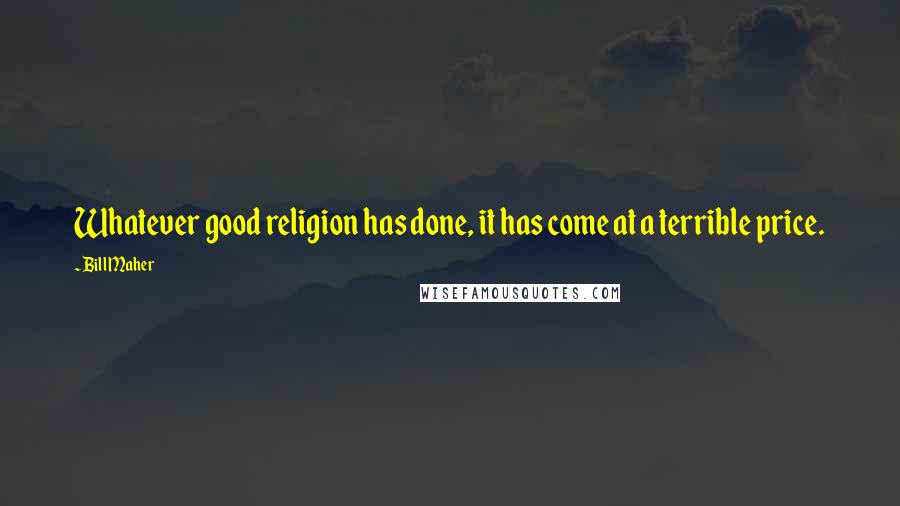 Bill Maher Quotes: Whatever good religion has done, it has come at a terrible price.