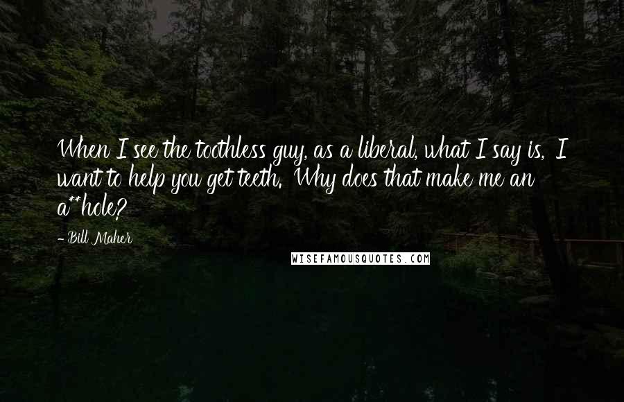 Bill Maher Quotes: When I see the toothless guy, as a liberal, what I say is, 'I want to help you get teeth.' Why does that make me an a**hole?