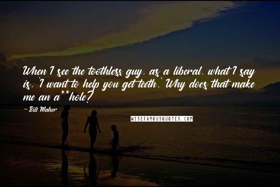 Bill Maher Quotes: When I see the toothless guy, as a liberal, what I say is, 'I want to help you get teeth.' Why does that make me an a**hole?
