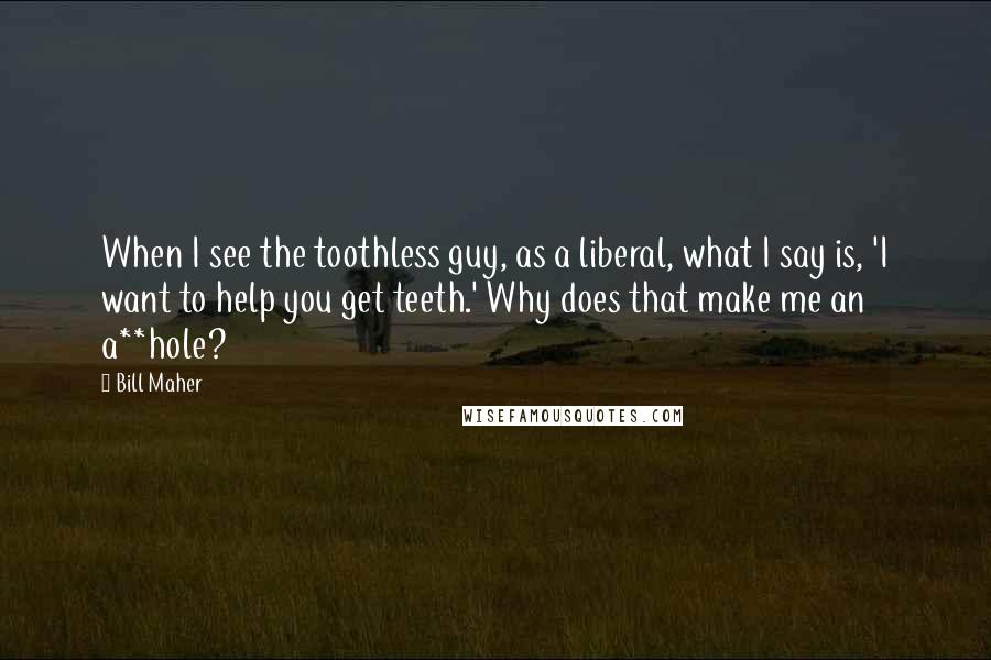 Bill Maher Quotes: When I see the toothless guy, as a liberal, what I say is, 'I want to help you get teeth.' Why does that make me an a**hole?