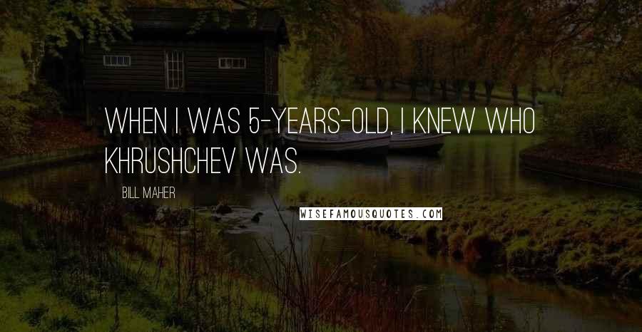 Bill Maher Quotes: When I was 5-years-old, I knew who Khrushchev was.