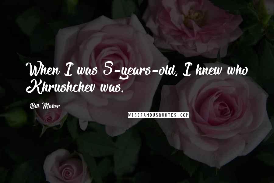 Bill Maher Quotes: When I was 5-years-old, I knew who Khrushchev was.