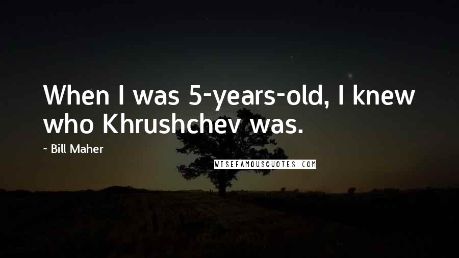 Bill Maher Quotes: When I was 5-years-old, I knew who Khrushchev was.
