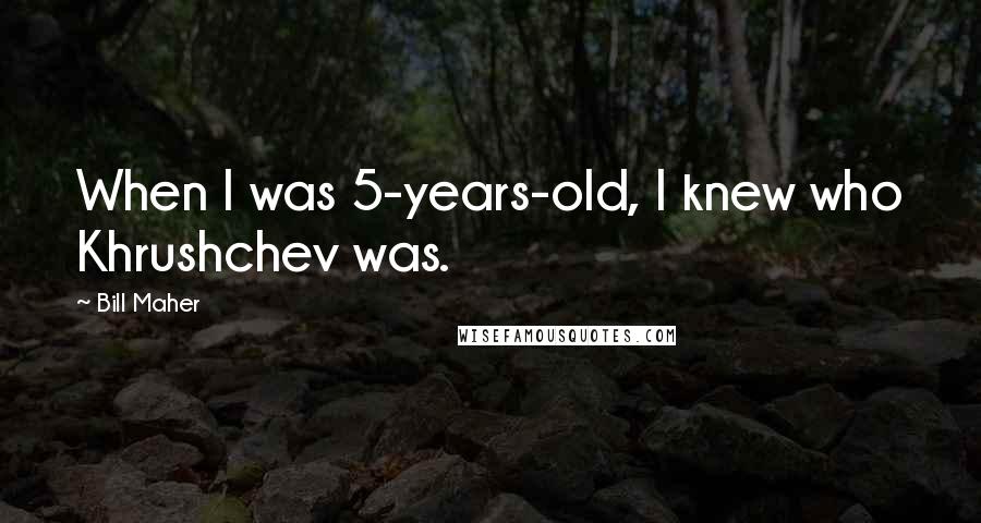 Bill Maher Quotes: When I was 5-years-old, I knew who Khrushchev was.