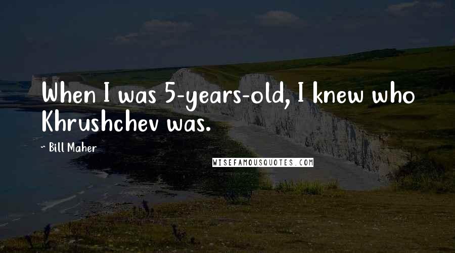 Bill Maher Quotes: When I was 5-years-old, I knew who Khrushchev was.