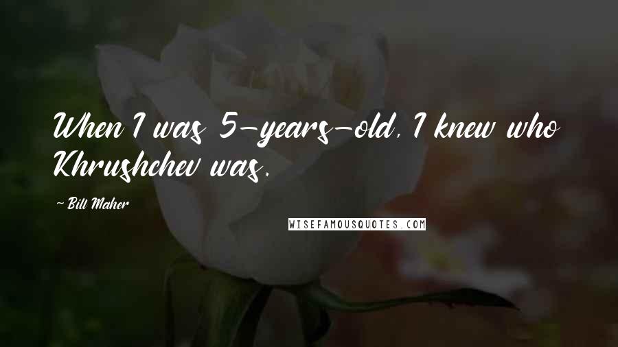 Bill Maher Quotes: When I was 5-years-old, I knew who Khrushchev was.