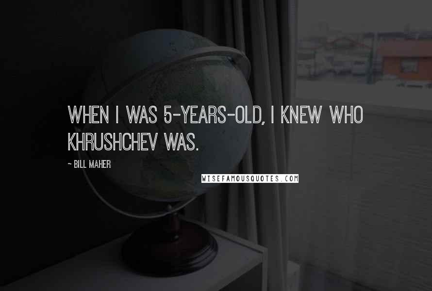 Bill Maher Quotes: When I was 5-years-old, I knew who Khrushchev was.