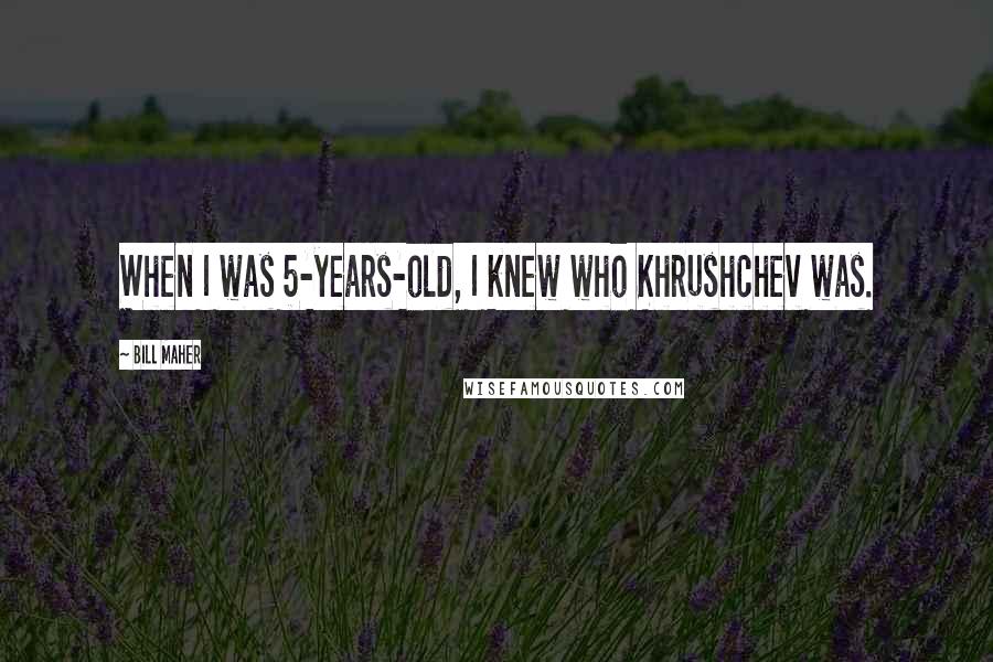 Bill Maher Quotes: When I was 5-years-old, I knew who Khrushchev was.