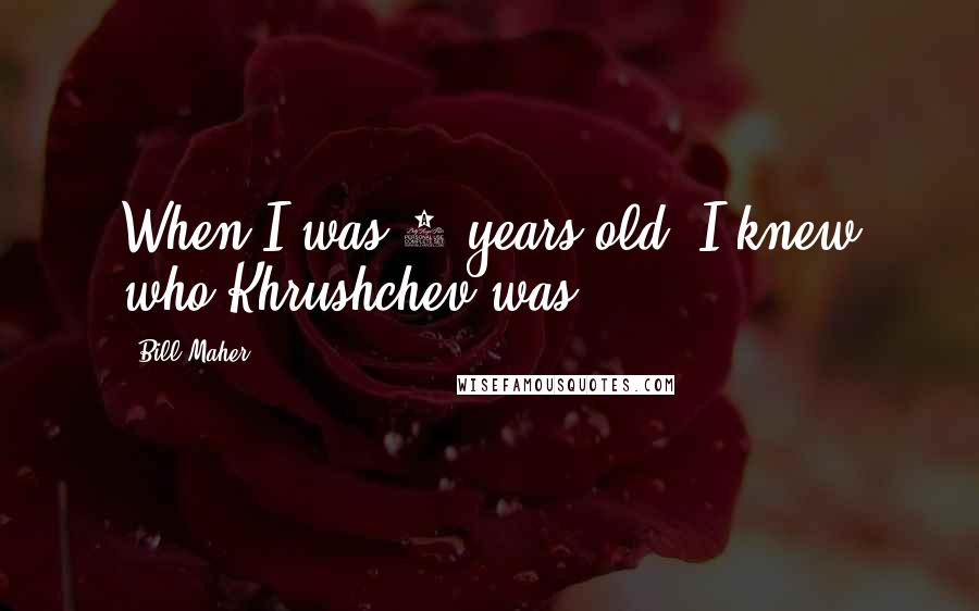 Bill Maher Quotes: When I was 5-years-old, I knew who Khrushchev was.