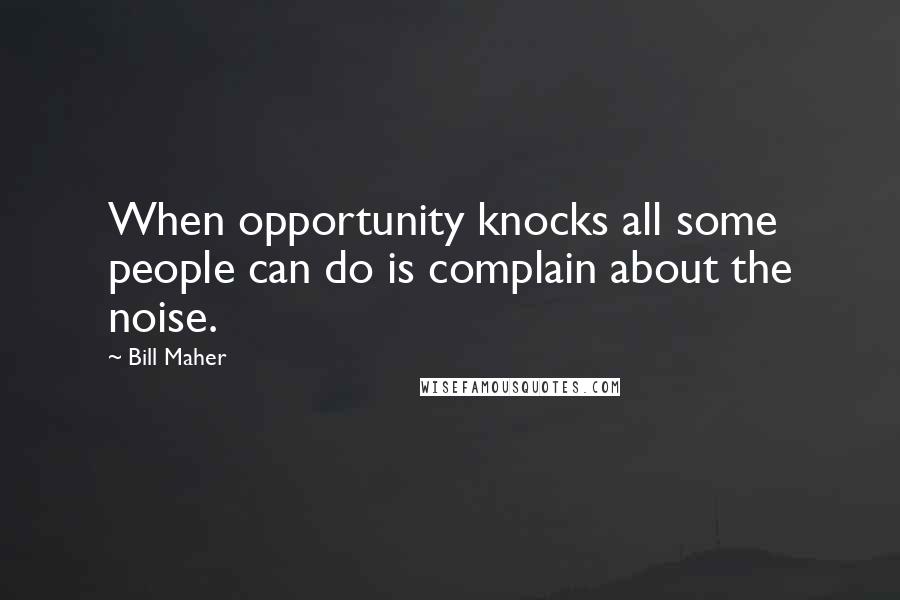 Bill Maher Quotes: When opportunity knocks all some people can do is complain about the noise.