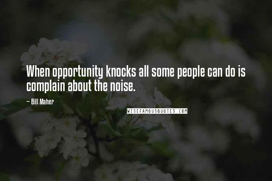 Bill Maher Quotes: When opportunity knocks all some people can do is complain about the noise.