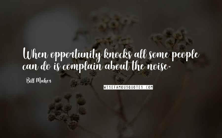 Bill Maher Quotes: When opportunity knocks all some people can do is complain about the noise.