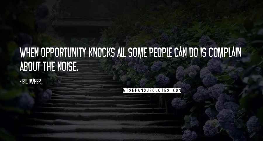 Bill Maher Quotes: When opportunity knocks all some people can do is complain about the noise.