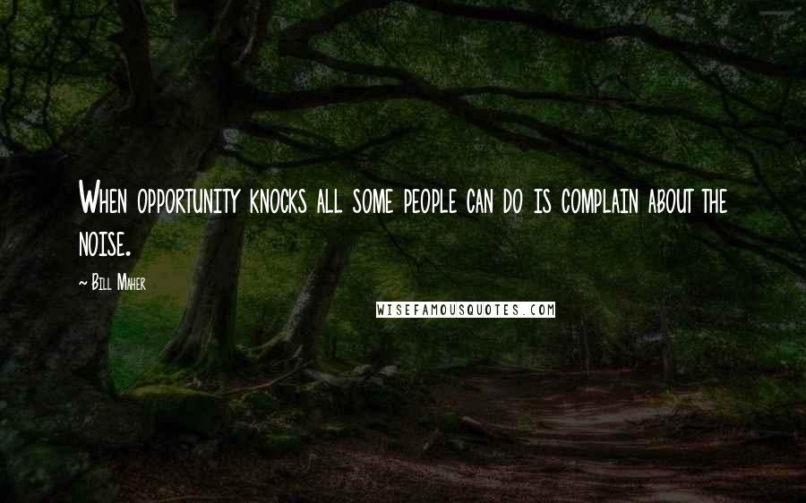 Bill Maher Quotes: When opportunity knocks all some people can do is complain about the noise.