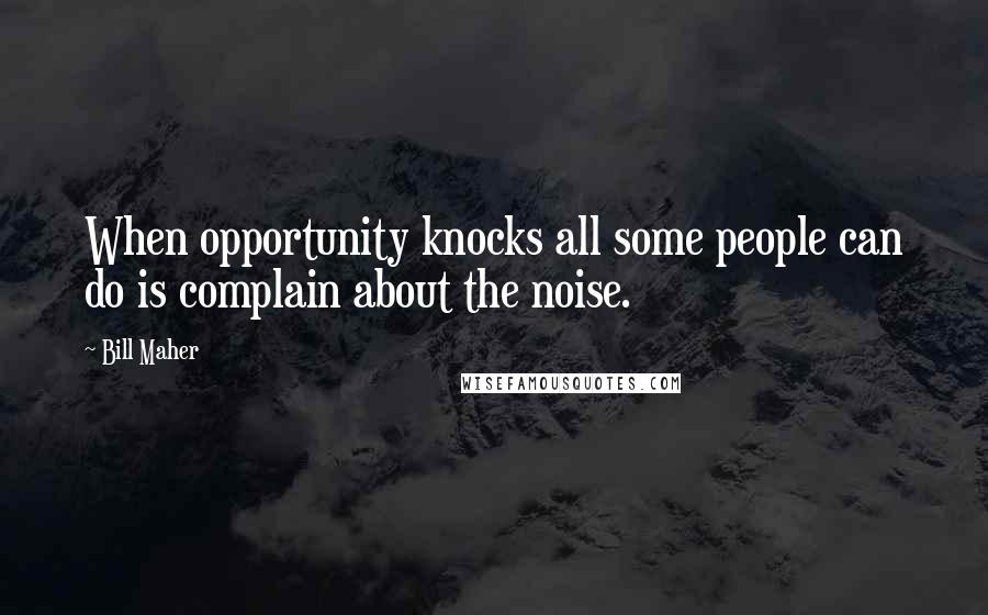 Bill Maher Quotes: When opportunity knocks all some people can do is complain about the noise.