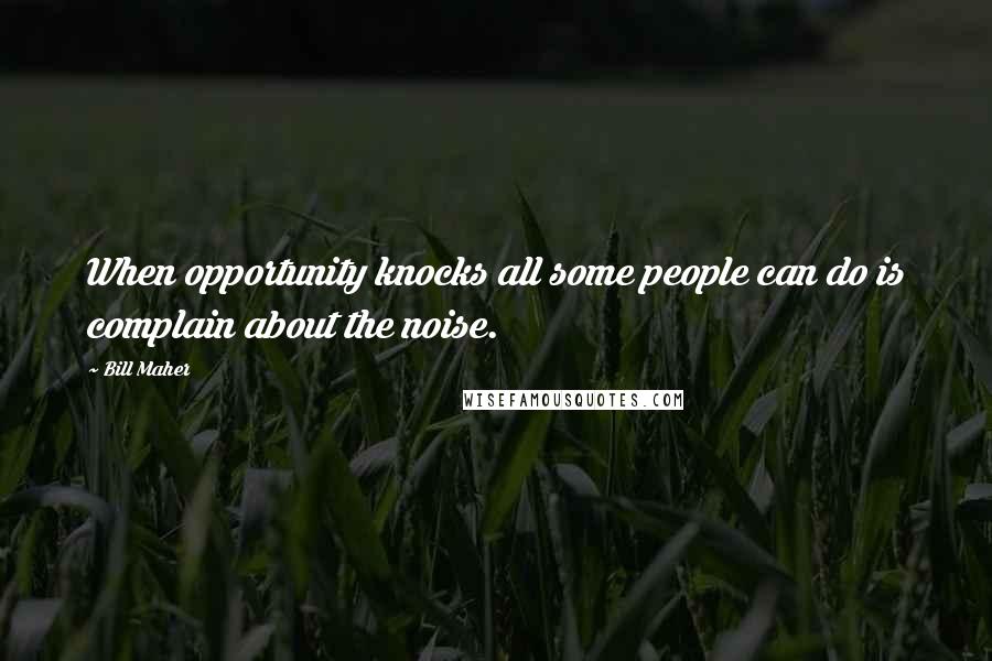 Bill Maher Quotes: When opportunity knocks all some people can do is complain about the noise.