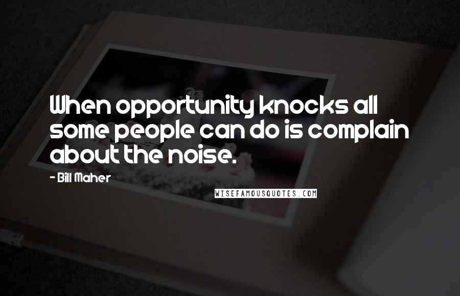 Bill Maher Quotes: When opportunity knocks all some people can do is complain about the noise.