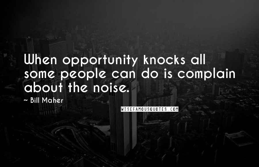 Bill Maher Quotes: When opportunity knocks all some people can do is complain about the noise.