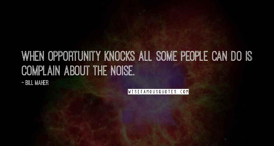 Bill Maher Quotes: When opportunity knocks all some people can do is complain about the noise.