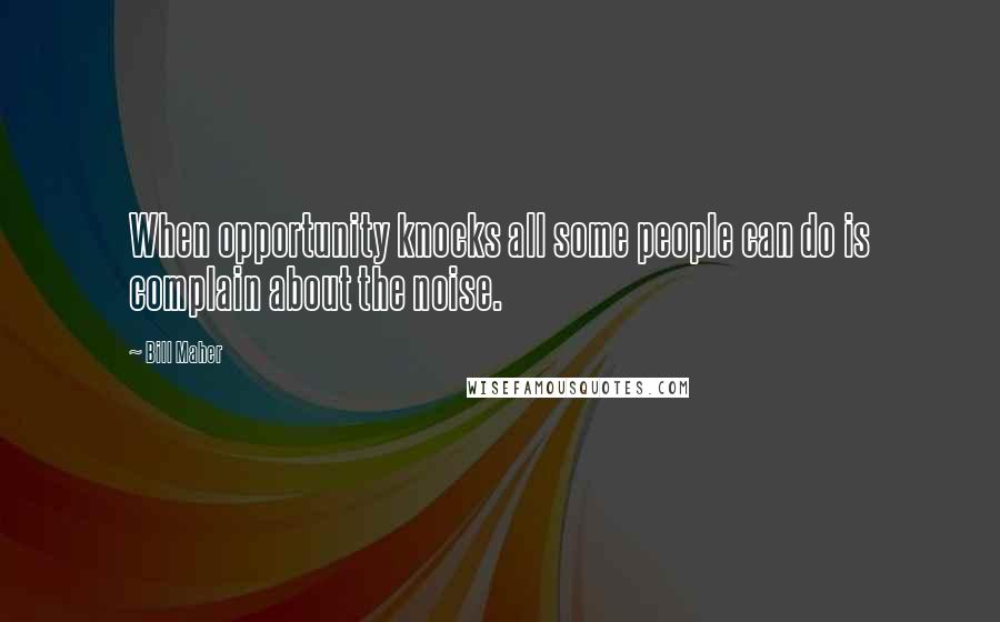 Bill Maher Quotes: When opportunity knocks all some people can do is complain about the noise.