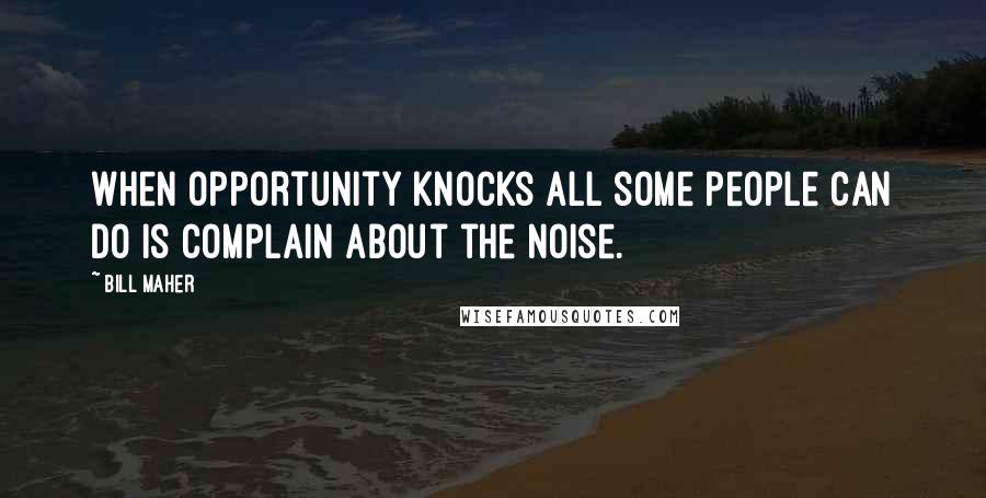 Bill Maher Quotes: When opportunity knocks all some people can do is complain about the noise.