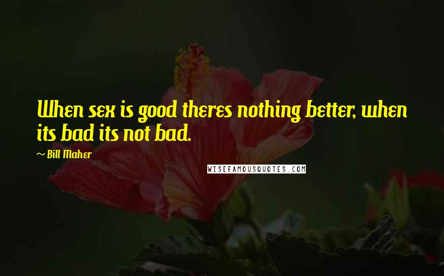 Bill Maher Quotes: When sex is good theres nothing better, when its bad its not bad.