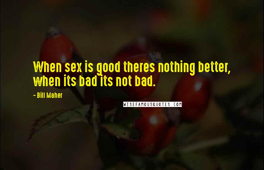 Bill Maher Quotes: When sex is good theres nothing better, when its bad its not bad.