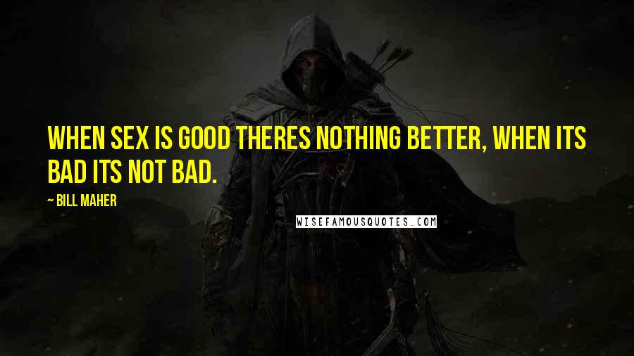 Bill Maher Quotes: When sex is good theres nothing better, when its bad its not bad.