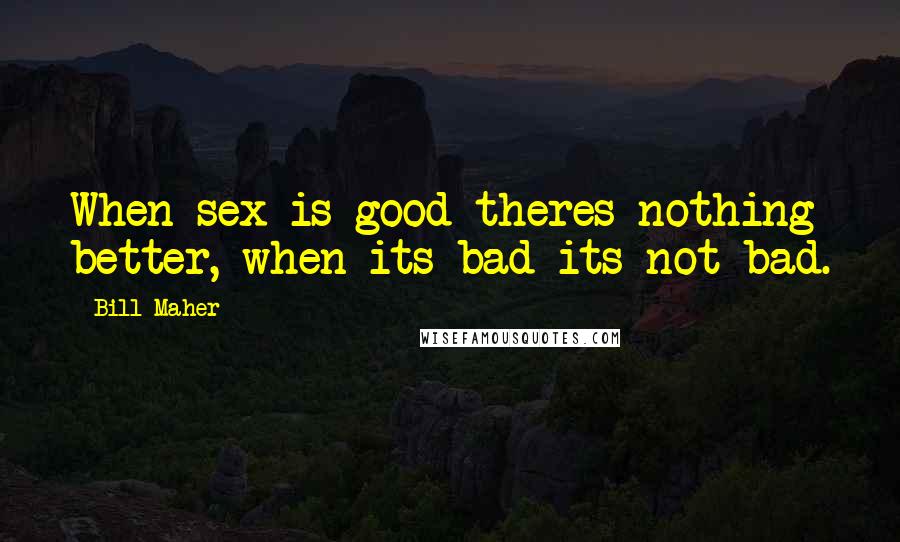 Bill Maher Quotes: When sex is good theres nothing better, when its bad its not bad.